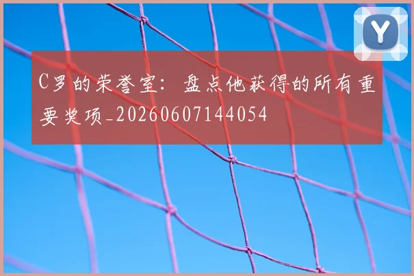 C罗的荣誉室:盘点他获得的所有重要奖项_20260607144054