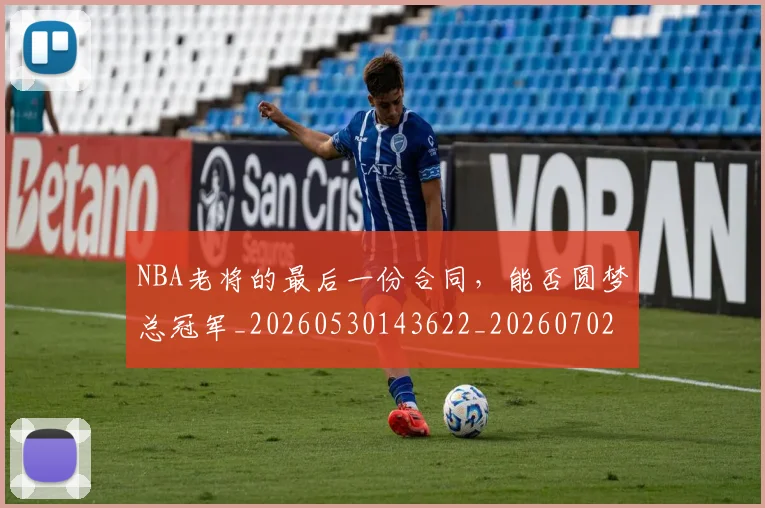 NBA老将的最后一份合同,能否圆梦总冠军_20260530143622_20260702165816