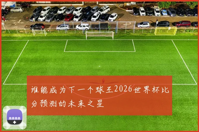 谁能成为下一个球王2026世界杯比分预测的未来之星