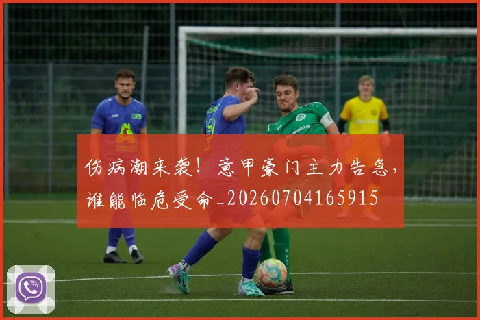 伤病潮来袭!意甲豪门主力告急,谁能临危受命_20260704165915