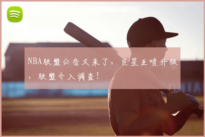NBA联盟公告又来了,巨星互喷升级,联盟介入调查!