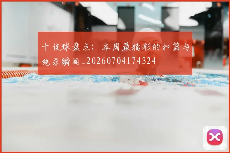 十佳球盘点：本周最精彩的扣篮与绝杀瞬间_20260704174324
