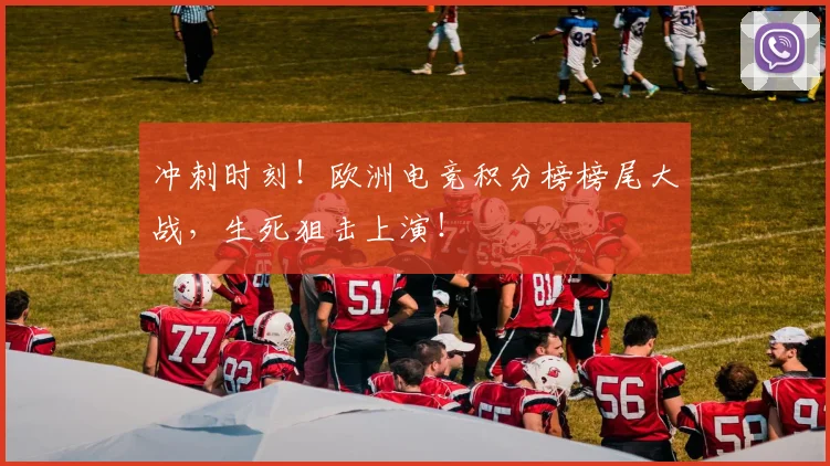 冲刺时刻!欧洲电竞积分榜榜尾大战,生死狙击上演!