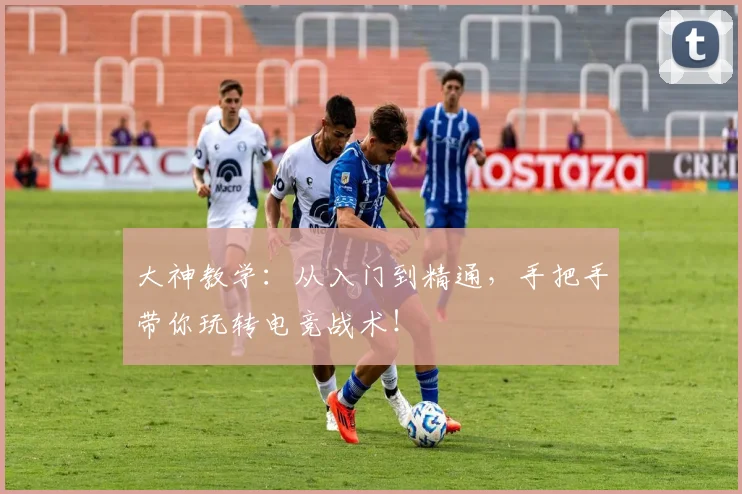 大神教学:从入门到精通,手把手带你玩转电竞战术!