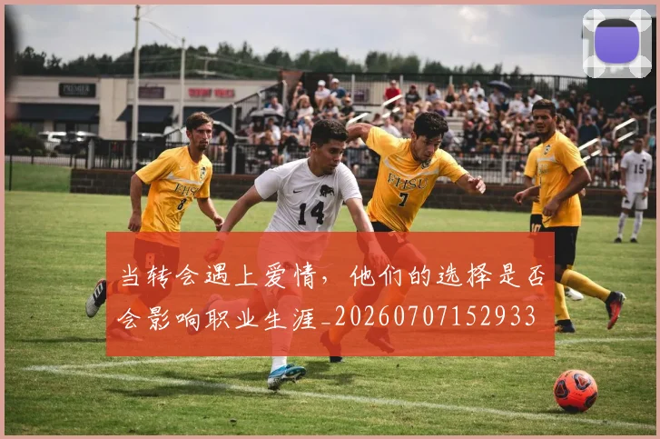 当转会遇上爱情，他们的选择是否会影响职业生涯_20260707152933