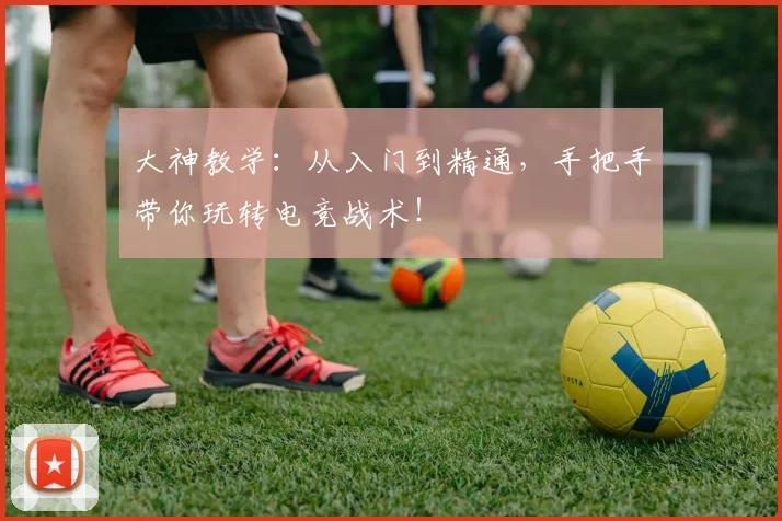 大神教学:从入门到精通,手把手带你玩转电竞战术!