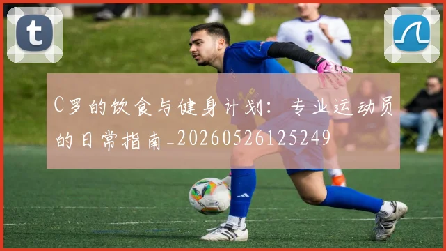 C罗的饮食与健身计划：专业运动员的日常指南_20260526125249