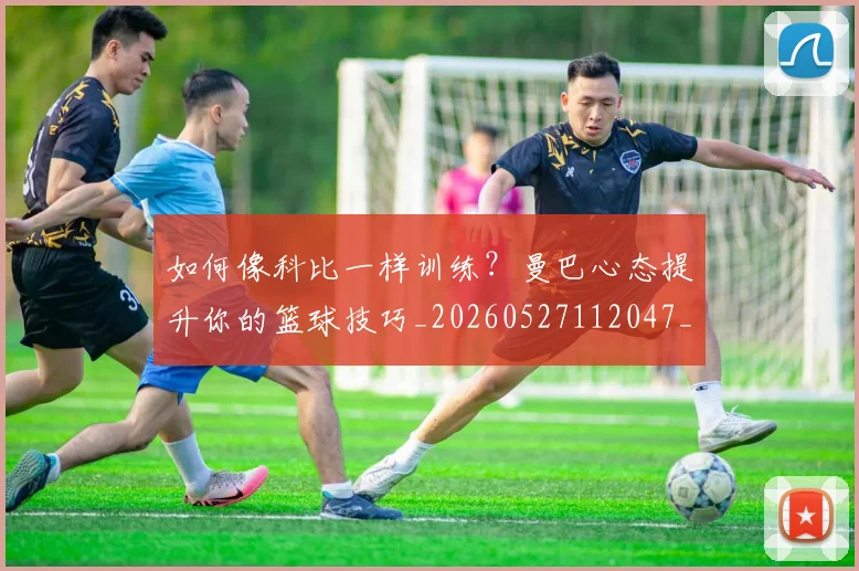 如何像科比一样训练？曼巴心态提升你的篮球技巧_20260527112047_20260707022557