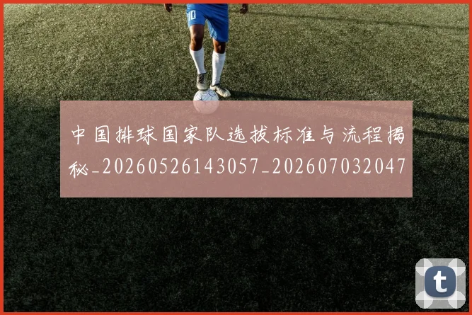 中国排球国家队选拔标准与流程揭秘_20260526143057_20260703204737