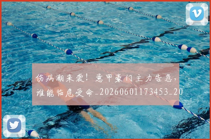 伤病潮来袭!意甲豪门主力告急,谁能临危受命_20260601173453_20260707011939