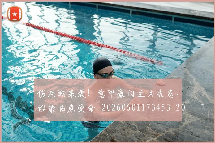 伤病潮来袭!意甲豪门主力告急,谁能临危受命_20260601173453_20260707011939