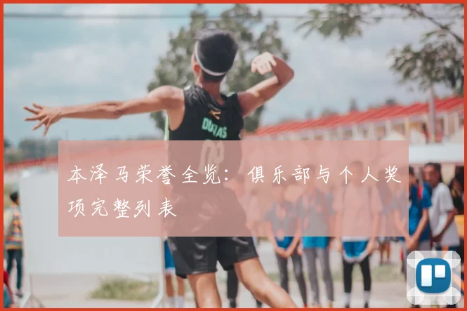 本泽马荣誉全览:俱乐部与个人奖项完整列表