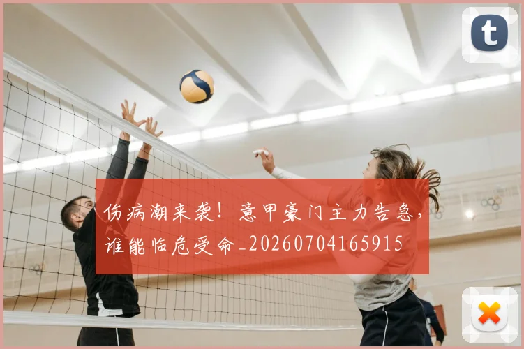 伤病潮来袭！意甲豪门主力告急，谁能临危受命_20260704165915