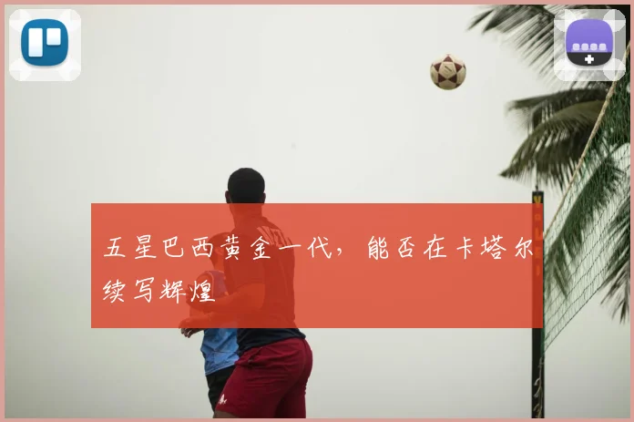五星巴西黄金一代,能否在卡塔尔续写辉煌