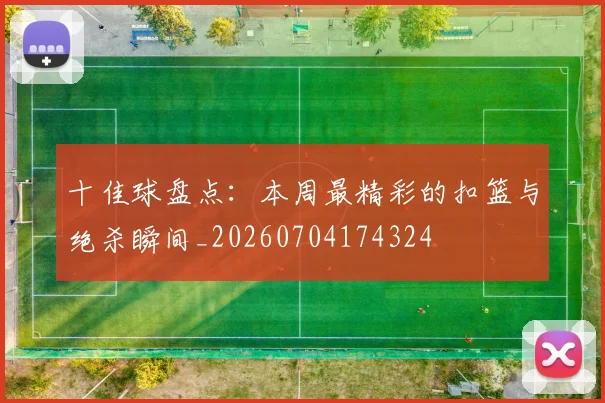 十佳球盘点：本周最精彩的扣篮与绝杀瞬间_20260704174324