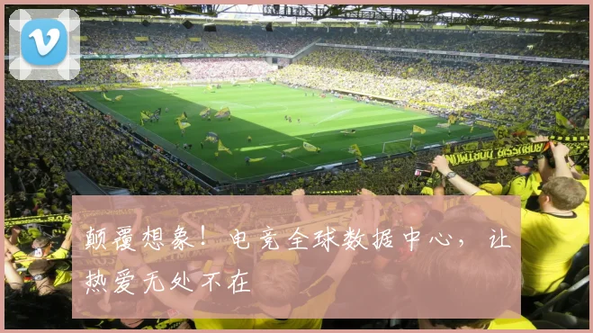 颠覆想象!电竞全球数据中心,让热爱无处不在