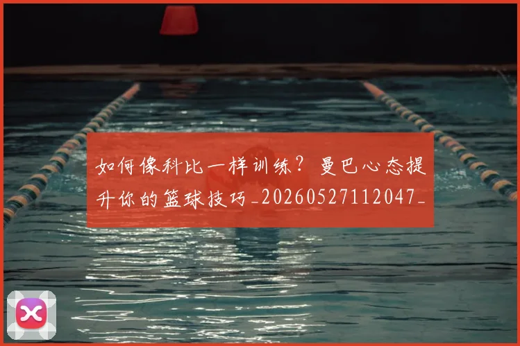 如何像科比一样训练？曼巴心态提升你的篮球技巧_20260527112047_20260707022557