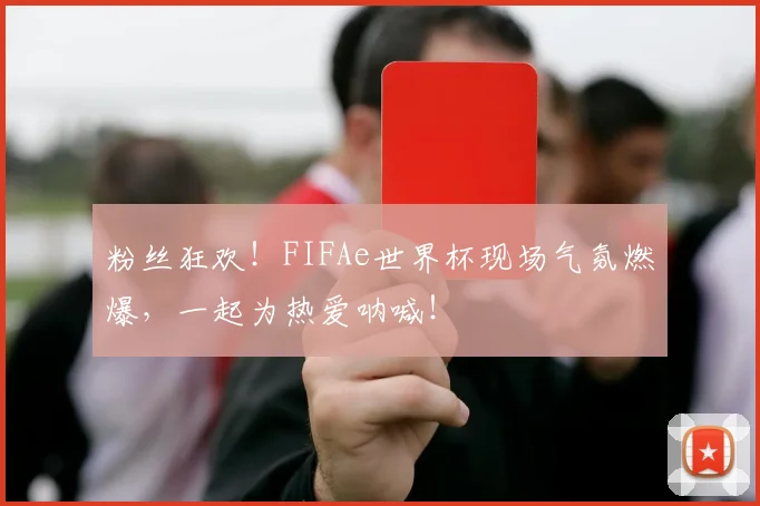 粉丝狂欢!FIFAe世界杯现场气氛燃爆,一起为热爱呐喊!