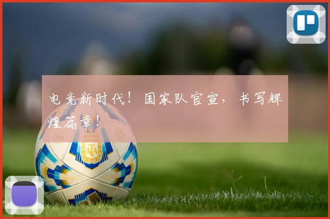 电竞新时代!国家队官宣,书写辉煌篇章!