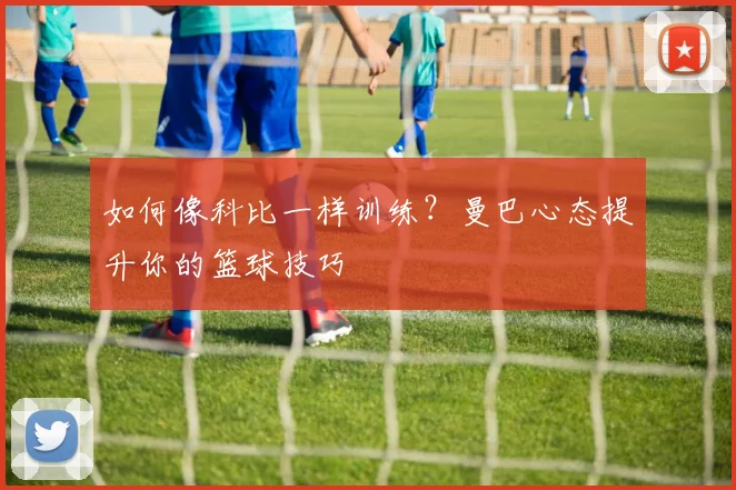如何像科比一样训练？曼巴心态提升你的篮球技巧