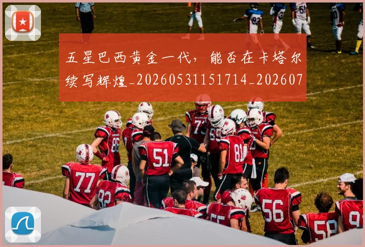 五星巴西黄金一代,能否在卡塔尔续写辉煌_20260531151714_20260703213154