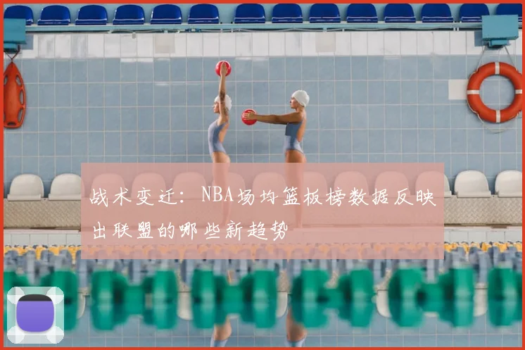 战术变迁：NBA场均篮板榜数据反映出联盟的哪些新趋势