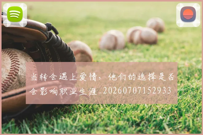 当转会遇上爱情,他们的选择是否会影响职业生涯_20260707152933