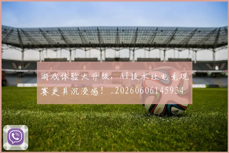 游戏体验大升级,AI技术让电竞观赛更具沉浸感!_20260606145934