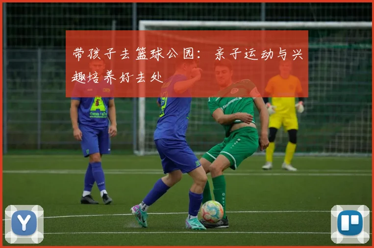 带孩子去篮球公园:亲子运动与兴趣培养好去处