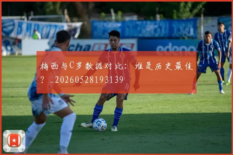 梅西与C罗数据对比:谁是历史最佳?_20260528193139