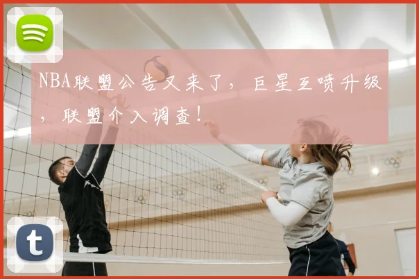 NBA联盟公告又来了,巨星互喷升级,联盟介入调查!