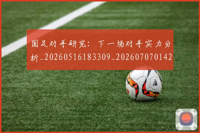 国足对手研究：下一场对手实力分析_20260516183309_20260707014208