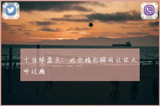 十佳球盘点:这些精彩瞬间让你大呼过瘾