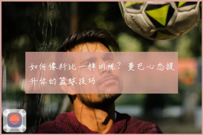 如何像科比一样训练?曼巴心态提升你的篮球技巧