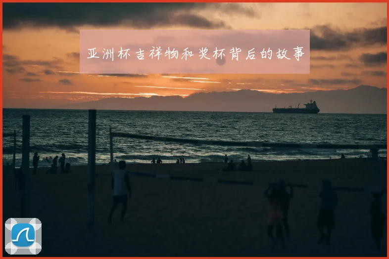 亚洲杯吉祥物和奖杯背后的故事
