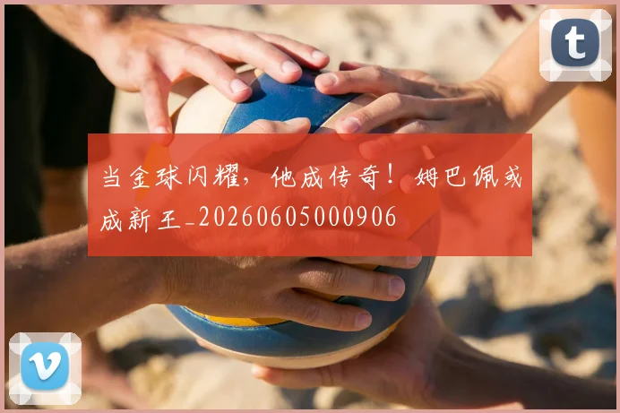 当金球闪耀，他成传奇！姆巴佩或成新王_20260605000906