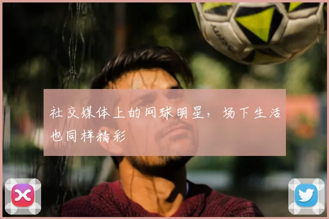 社交媒体上的网球明星,场下生活也同样精彩