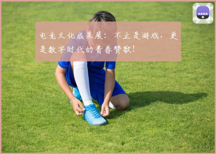 电竞文化成果展:不止是游戏,更是数字时代的青春赞歌!