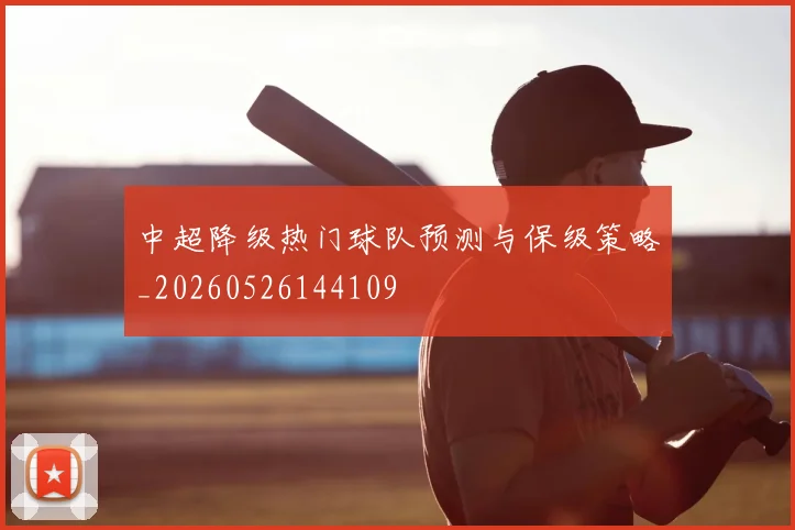 中超降级热门球队预测与保级策略_20260526144109