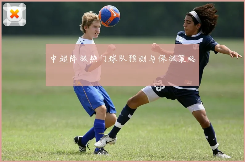 中超降级热门球队预测与保级策略