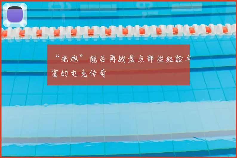 “老炮”能否再战盘点那些经验丰富的电竞传奇