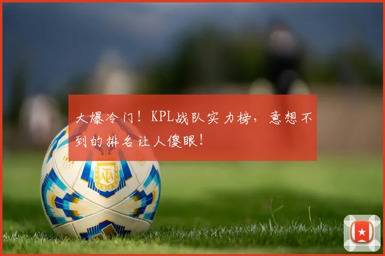 大爆冷门!KPL战队实力榜,意想不到的排名让人傻眼!