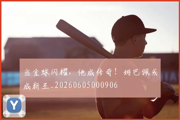 当金球闪耀，他成传奇！姆巴佩或成新王_20260605000906