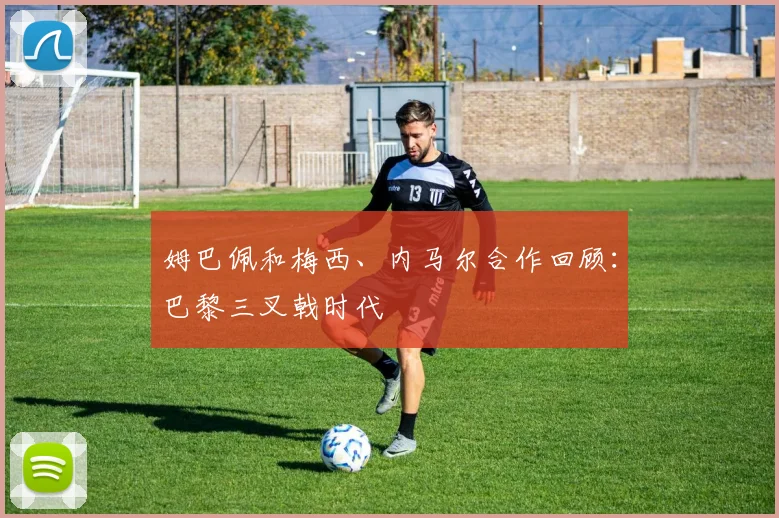 姆巴佩和梅西、内马尔合作回顾：巴黎三叉戟时代