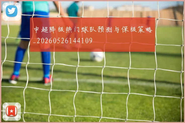 中超降级热门球队预测与保级策略_20260526144109