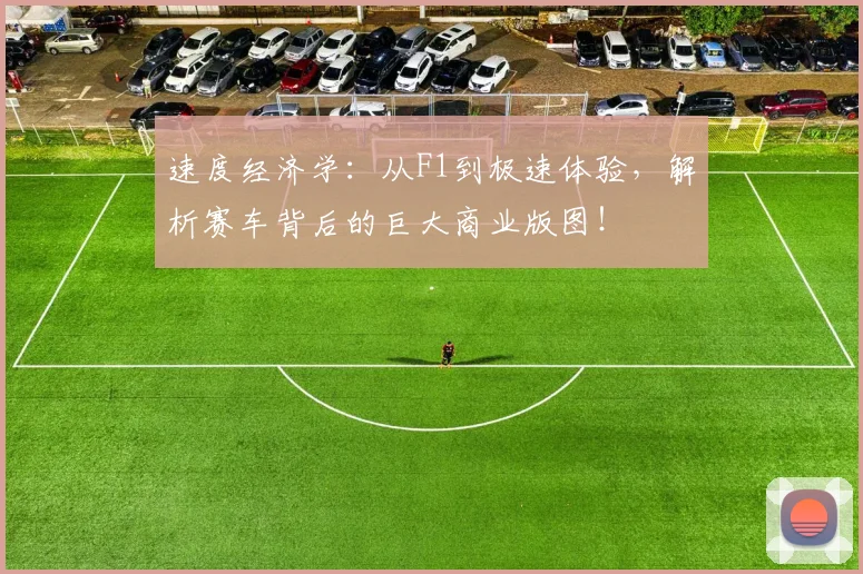 速度经济学:从F1到极速体验,解析赛车背后的巨大商业版图!