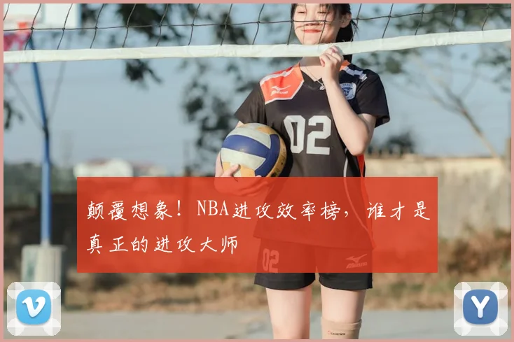 颠覆想象!NBA进攻效率榜,谁才是真正的进攻大师