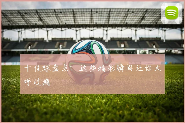 十佳球盘点：这些精彩瞬间让你大呼过瘾
