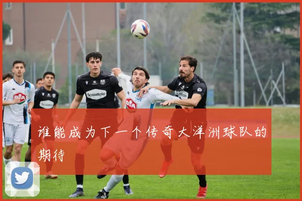 谁能成为下一个传奇大洋洲球队的期待