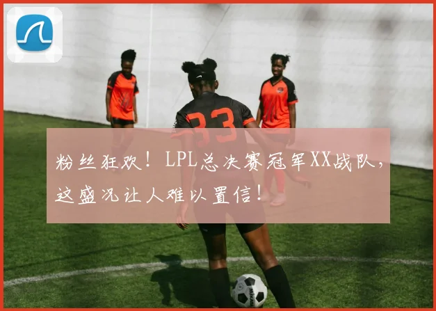 粉丝狂欢!LPL总决赛冠军XX战队,这盛况让人难以置信!